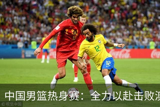 中国男篮热身赛：全力以赴击败澳大利亚，郭士强打造双塔阵容，央视直播
